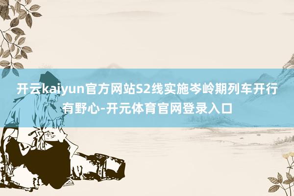 开云kaiyun官方网站S2线实施岑岭期列车开行有野心-开元体育官网登录入口