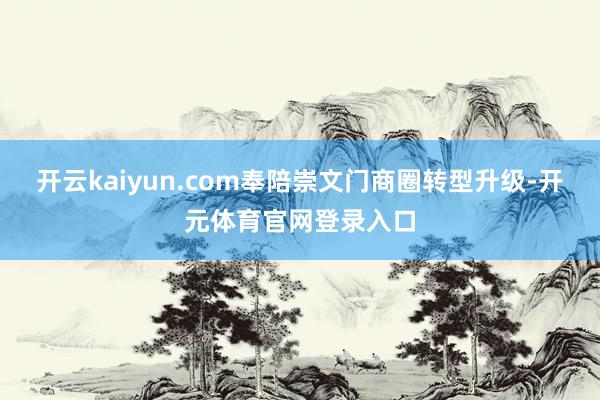 开云kaiyun.com奉陪崇文门商圈转型升级-开元体育官网登录入口