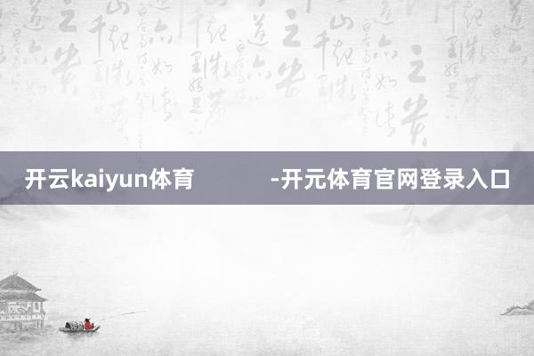 开云kaiyun体育 -开元体育官网登录入口
