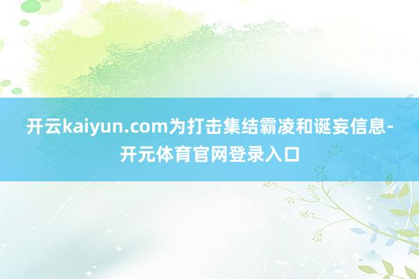 开云kaiyun.com为打击集结霸凌和诞妄信息-开元体育官网登录入口