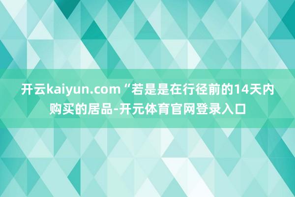 开云kaiyun.com“若是是在行径前的14天内购买的居品-开元体育官网登录入口