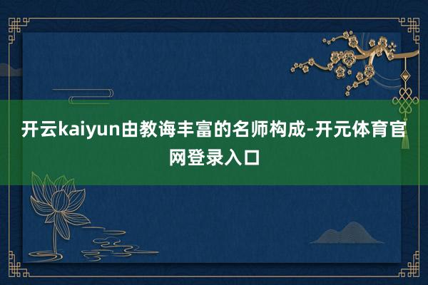 开云kaiyun由教诲丰富的名师构成-开元体育官网登录入口