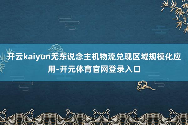 开云kaiyun无东说念主机物流兑现区域规模化应用-开元体育官网登录入口