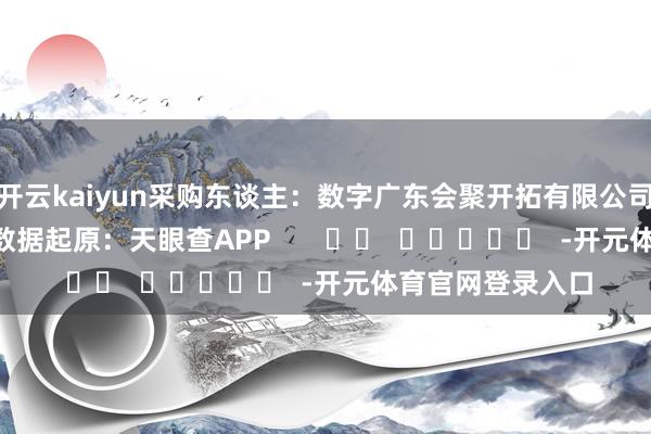 开云kaiyun　　采购东谈主：数字广东会聚开拓有限公司　　2025年1月3日　　数据起原：天眼查APP       		  					  -开元体育官网登录入口