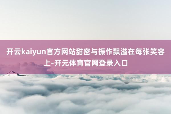 开云kaiyun官方网站甜密与振作飘溢在每张笑容上-开元体育官网登录入口