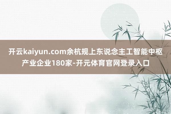 开云kaiyun.com余杭规上东说念主工智能中枢产业企业180家-开元体育官网登录入口