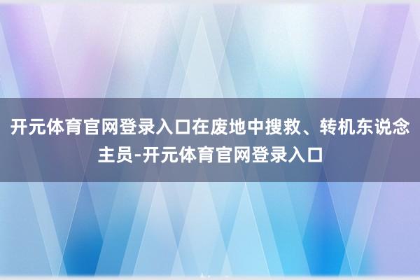 开元体育官网登录入口在废地中搜救、转机东说念主员-开元体育官网登录入口