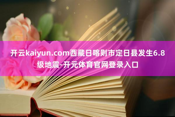 开云kaiyun.com西藏日喀则市定日县发生6.8级地震-开元体育官网登录入口