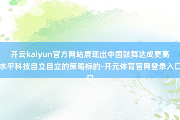 开云kaiyun官方网站展现出中国鼓舞达成更高水平科技自立自立的策略标的-开元体育官网登录入口