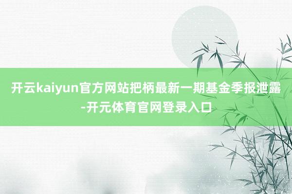 开云kaiyun官方网站把柄最新一期基金季报泄露-开元体育官网登录入口