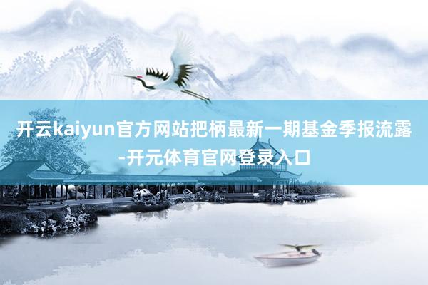 开云kaiyun官方网站把柄最新一期基金季报流露-开元体育官网登录入口