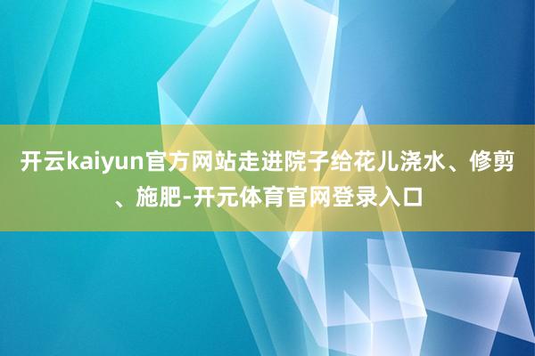 开云kaiyun官方网站走进院子给花儿浇水、修剪、施肥-开元体育官网登录入口
