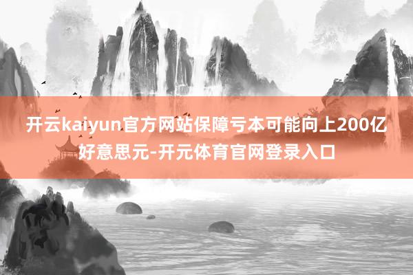 开云kaiyun官方网站保障亏本可能向上200亿好意思元-开元体育官网登录入口