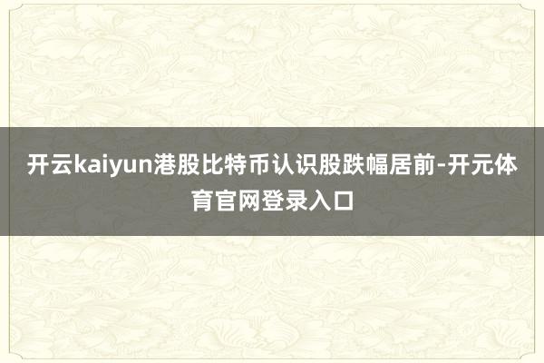 开云kaiyun港股比特币认识股跌幅居前-开元体育官网登录入口