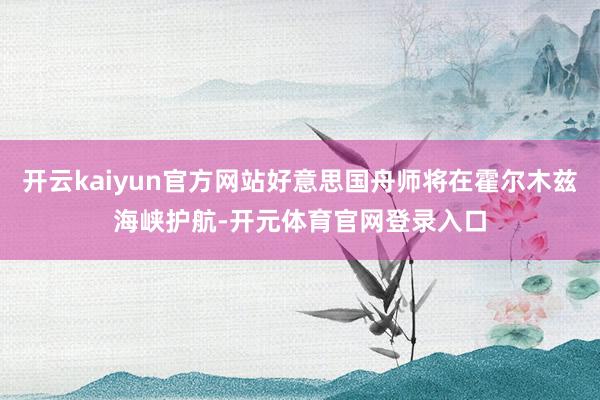 开云kaiyun官方网站好意思国舟师将在霍尔木兹海峡护航-开元体育官网登录入口