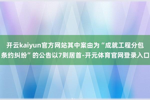 开云kaiyun官方网站其中案由为“成就工程分包条约纠纷”的公告以7则居首-开元体育官网登录入口