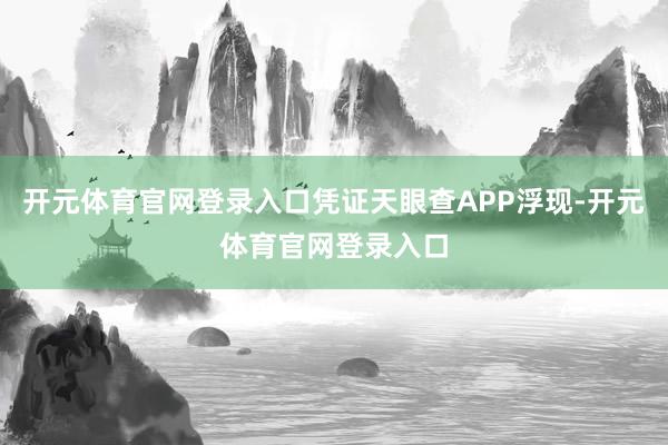 开元体育官网登录入口凭证天眼查APP浮现-开元体育官网登录入口