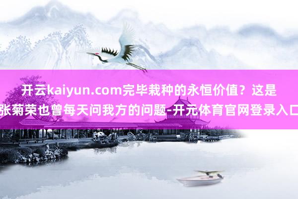 开云kaiyun.com完毕栽种的永恒价值?这是张菊荣也曾每天问我方的问题-开元体育官网登录入口