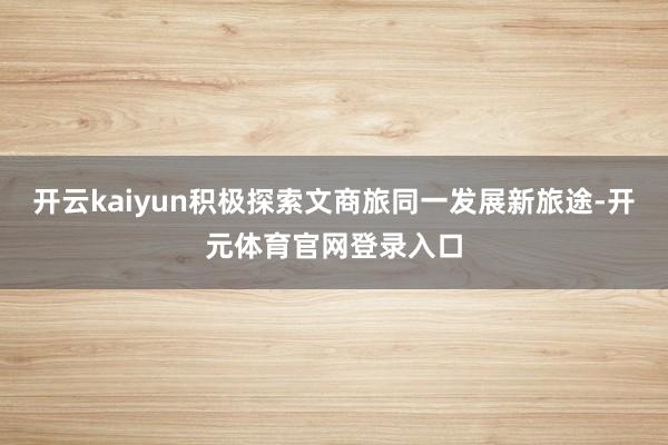 开云kaiyun积极探索文商旅同一发展新旅途-开元体育官网登录入口