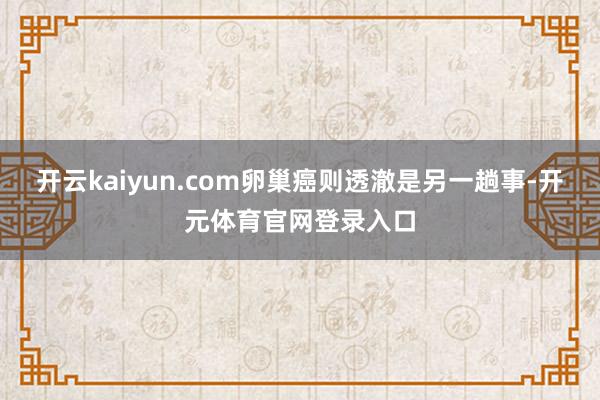 开云kaiyun.com卵巢癌则透澈是另一趟事-开元体育官网登录入口