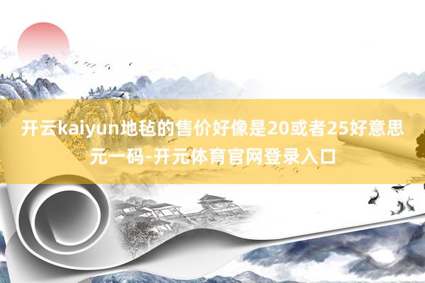 开云kaiyun地毡的售价好像是20或者25好意思元一码-开元体育官网登录入口