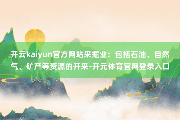 开云kaiyun官方网站采掘业：包括石油、自然气、矿产等资源的开采-开元体育官网登录入口