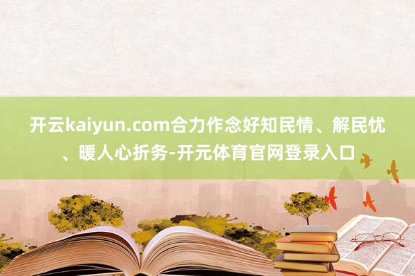 开云kaiyun.com合力作念好知民情、解民忧、暖人心折务-开元体育官网登录入口
