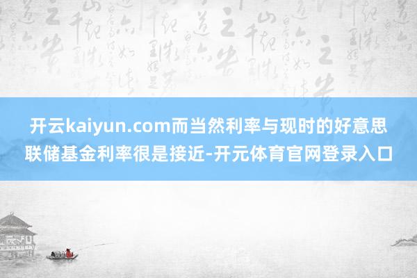 开云kaiyun.com而当然利率与现时的好意思联储基金利率很是接近-开元体育官网登录入口