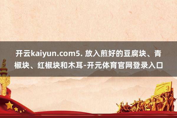 开云kaiyun.com5. 放入煎好的豆腐块、青椒块、红椒块和木耳-开元体育官网登录入口
