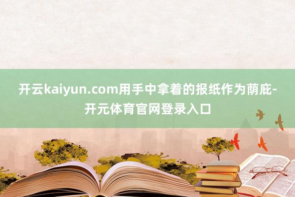 开云kaiyun.com用手中拿着的报纸作为荫庇-开元体育官网登录入口