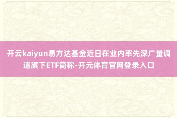 开云kaiyun易方达基金近日在业内率先深广量调遣旗下ETF简称-开元体育官网登录入口