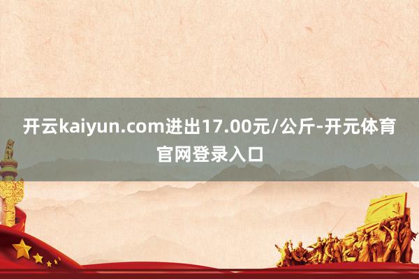 开云kaiyun.com进出17.00元/公斤-开元体育官网登录入口