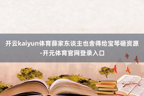 开云kaiyun体育薛家东谈主也舍得给宝琴砸资源-开元体育官网登录入口