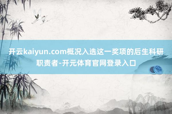 开云kaiyun.com概况入选这一奖项的后生科研职责者-开元体育官网登录入口