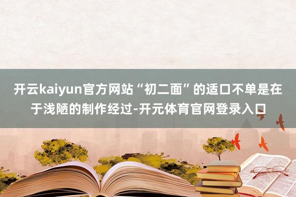 开云kaiyun官方网站“初二面”的适口不单是在于浅陋的制作经过-开元体育官网登录入口