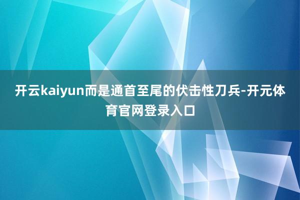 开云kaiyun而是通首至尾的伏击性刀兵-开元体育官网登录入口