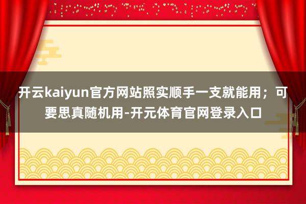 开云kaiyun官方网站照实顺手一支就能用；可要思真随机用-开元体育官网登录入口