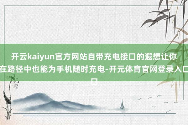 开云kaiyun官方网站自带充电接口的遐想让你在路径中也能为手机随时充电-开元体育官网登录入口