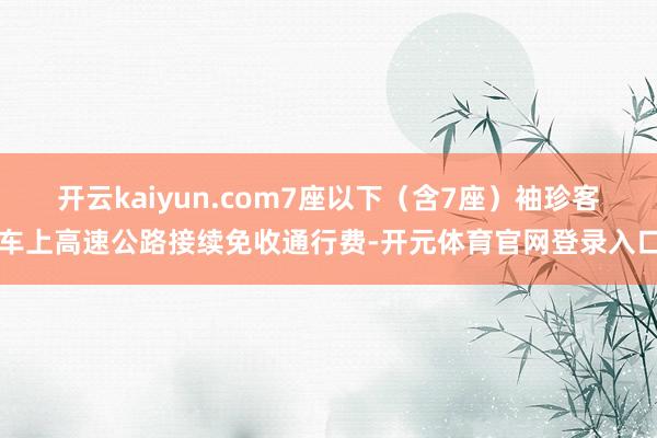 开云kaiyun.com7座以下（含7座）袖珍客车上高速公路接续免收通行费-开元体育官网登录入口