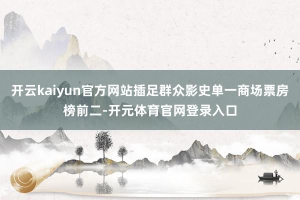开云kaiyun官方网站插足群众影史单一商场票房榜前二-开元体育官网登录入口