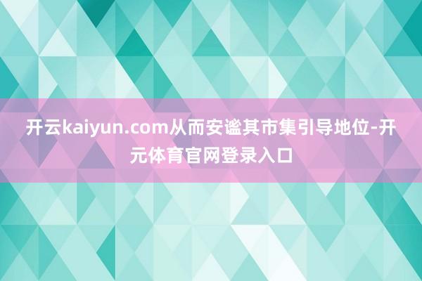 开云kaiyun.com从而安谧其市集引导地位-开元体育官网登录入口