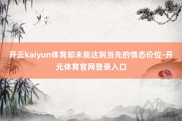 开云kaiyun体育却未能达到当先的情态价位-开元体育官网登录入口