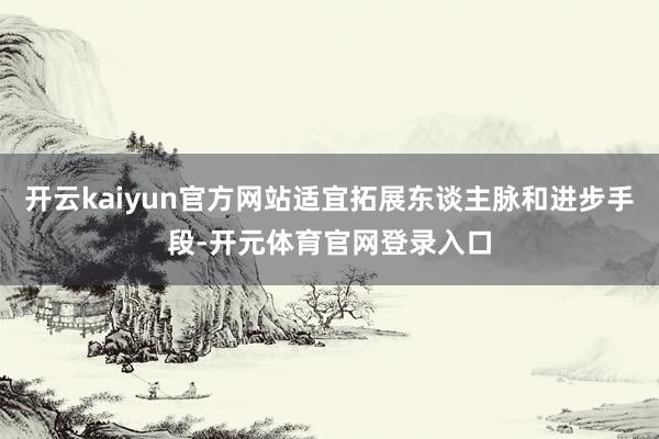 开云kaiyun官方网站适宜拓展东谈主脉和进步手段-开元体育官网登录入口