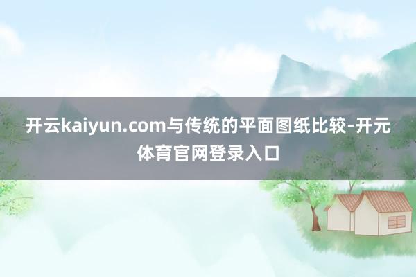 开云kaiyun.com与传统的平面图纸比较-开元体育官网登录入口