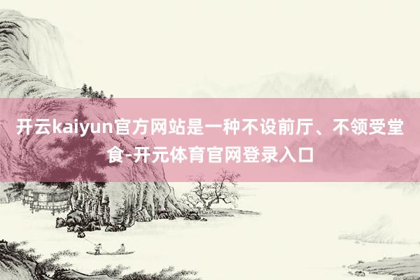 开云kaiyun官方网站是一种不设前厅、不领受堂食-开元体育官网登录入口
