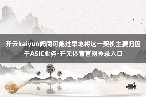 开云kaiyun阛阓可能过早地将这一契机主要归因于ASIC业务-开元体育官网登录入口
