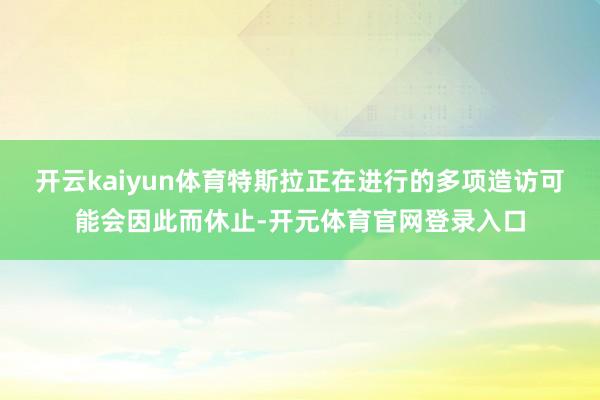 开云kaiyun体育特斯拉正在进行的多项造访可能会因此而休止-开元体育官网登录入口