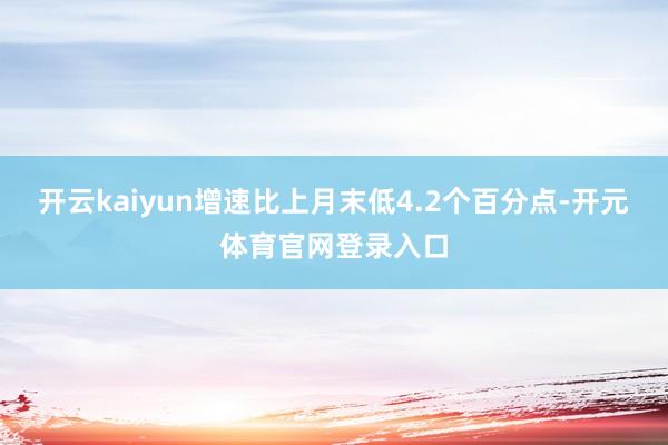 开云kaiyun增速比上月末低4.2个百分点-开元体育官网登录入口