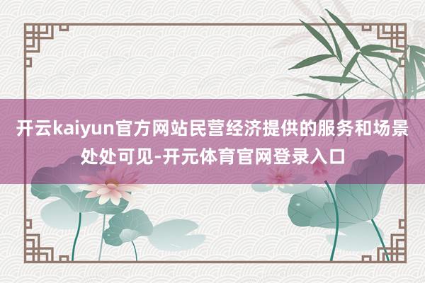开云kaiyun官方网站民营经济提供的服务和场景处处可见-开元体育官网登录入口