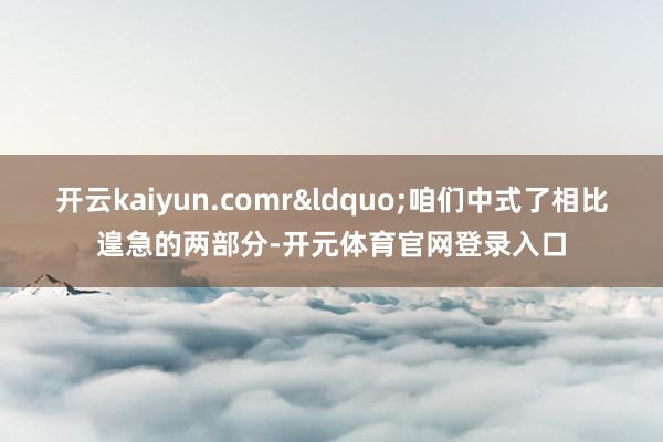 开云kaiyun.comr&ldquo;咱们中式了相比遑急的两部分-开元体育官网登录入口